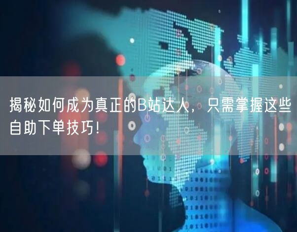 揭秘如何成为真正的B站达人，只需掌握这些自助下单技巧！