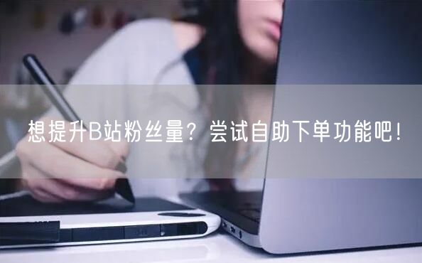 想提升B站粉丝量？尝试自助下单功能吧！