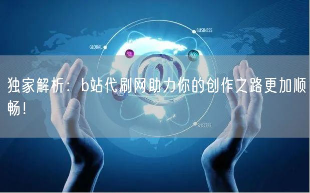 独家解析：b站代刷网助力你的创作之路更加顺畅！