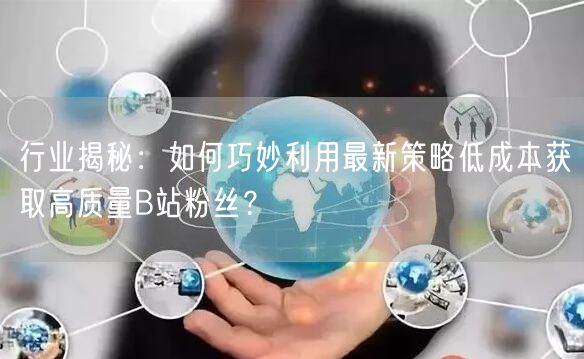 行业揭秘：如何巧妙利用最新策略低成本获取高质量B站粉丝？