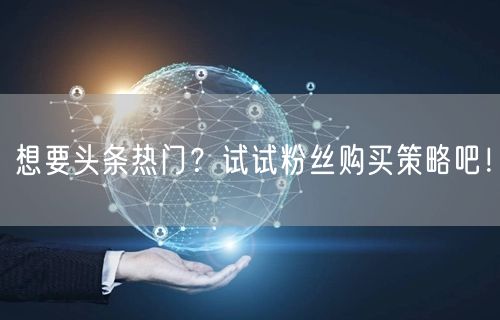 想要头条热门？试试粉丝购买策略吧！