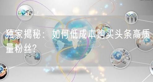 独家揭秘：如何低成本购买头条高质量粉丝?