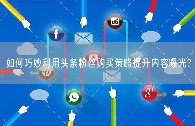 如何巧妙利用头条粉丝购买策略提升内容曝光?