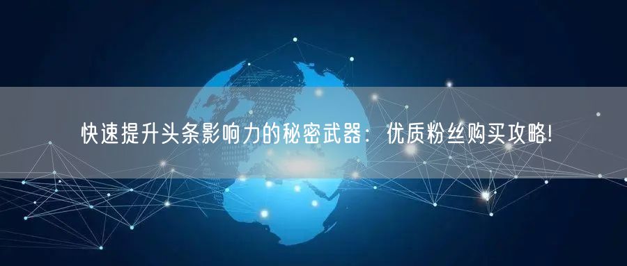 快速提升头条影响力的秘密武器：优质粉丝购买攻略!