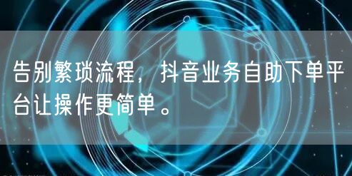 告别繁琐流程，抖音业务自助下单平台让操作更简单。