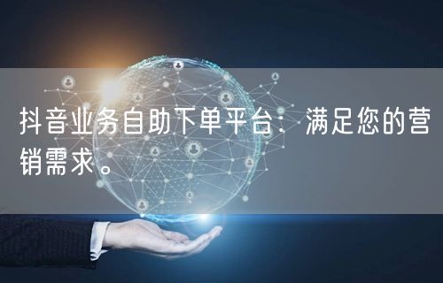 抖音业务自助下单平台：满足您的营销需求。