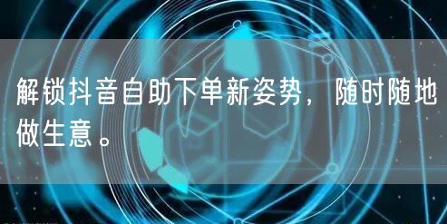 解锁抖音自助下单新姿势，随时随地做生意。