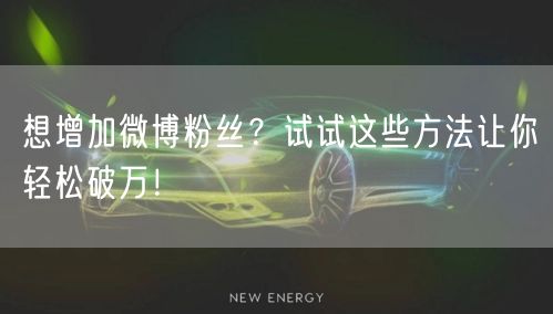 想增加微博粉丝？试试这些方法让你轻松破万！