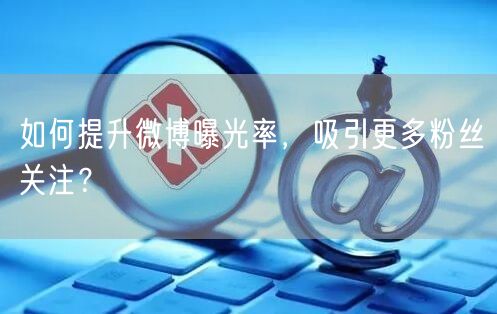 如何提升微博曝光率，吸引更多粉丝关注？