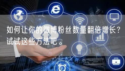 如何让你的微博粉丝数量翻倍增长？试试这些方法吧。
