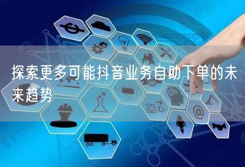 探索更多可能抖音业务自助下单的未来趋势