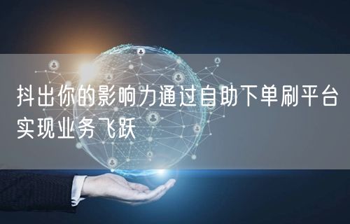 抖出你的影响力通过自助下单刷平台实现业务飞跃