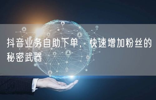 抖音业务自助下单，快速增加粉丝的秘密武器