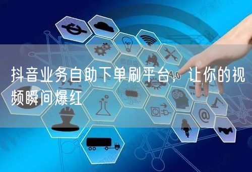 抖音业务自助下单刷平台,让你的视频瞬间爆红