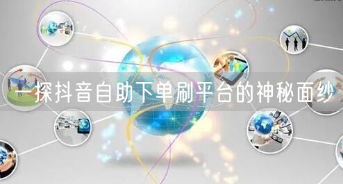 一探抖音自助下单刷平台的神秘面纱