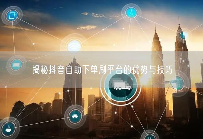 揭秘抖音自助下单刷平台的优势与技巧