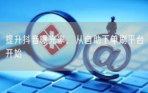 提升抖音曝光率，从自助下单刷平台开始