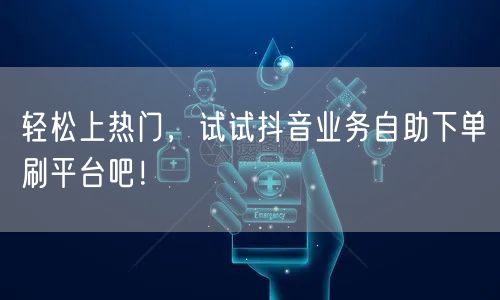 轻松上热门，试试抖音业务自助下单刷平台吧！