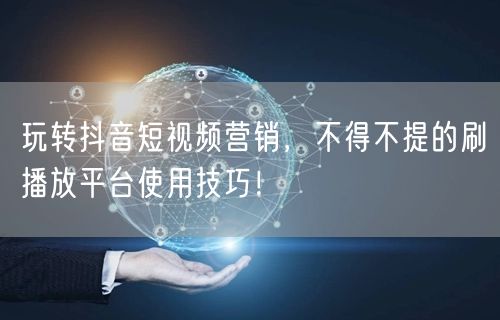 玩转抖音短视频营销,不得不提的刷播放平台使用技巧!