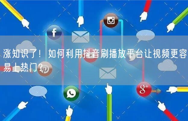 涨知识了!如何利用抖音刷播放平台让视频更容易上热门?