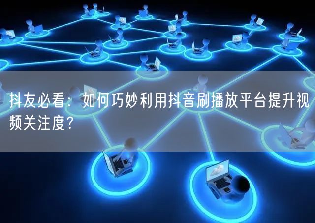 抖友必看:如何巧妙利用抖音刷播放平台提升视频关注度?