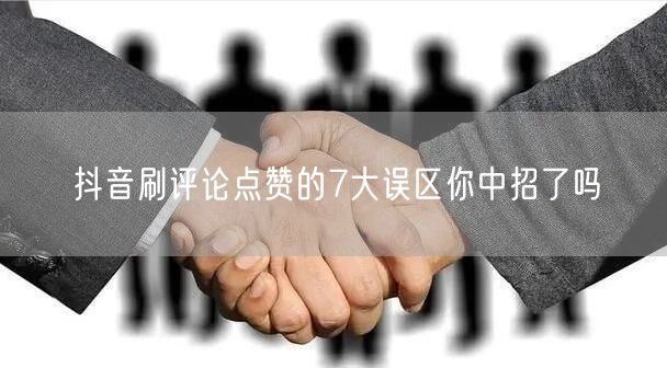 抖音刷评论点赞的7大误区你中招了吗