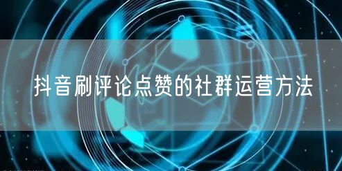 抖音刷评论点赞的社群运营方法