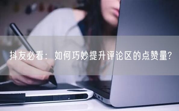 抖友必看：如何巧妙提升评论区的点赞量?