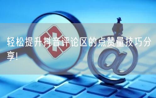 轻松提升抖音评论区的点赞量技巧分享!