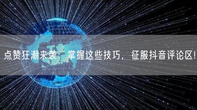 点赞狂潮来袭：掌握这些技巧，征服抖音评论区!