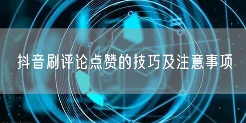抖音刷评论点赞的技巧及注意事项