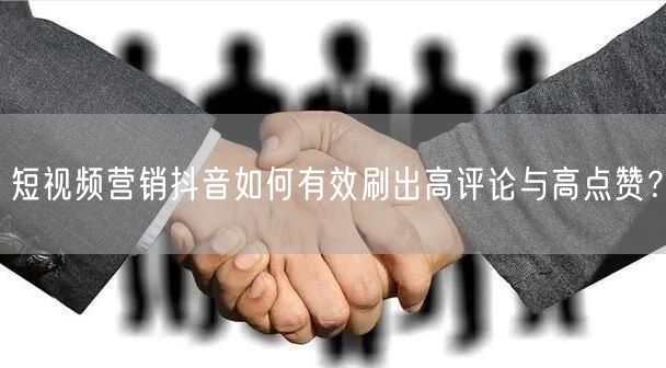 短视频营销抖音如何有效刷出高评论与高点赞？