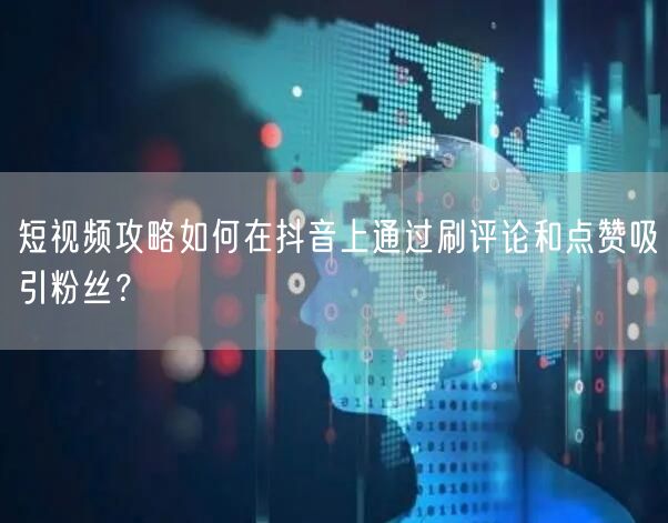 短视频攻略如何在抖音上通过刷评论和点赞吸引粉丝？