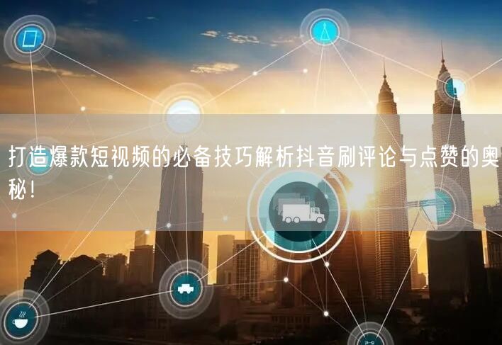 打造爆款短视频的必备技巧解析抖音刷评论与点赞的奥秘！