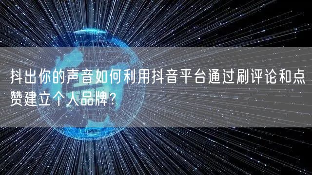 抖出你的声音如何利用抖音平台通过刷评论和点赞建立个人品牌？