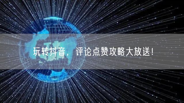 玩转抖音，评论点赞攻略大放送！