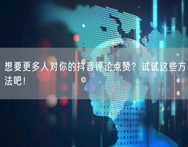 想要更多人对你的抖音评论点赞？试试这些方法吧！