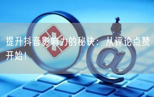 提升抖音影响力的秘诀：从评论点赞开始！