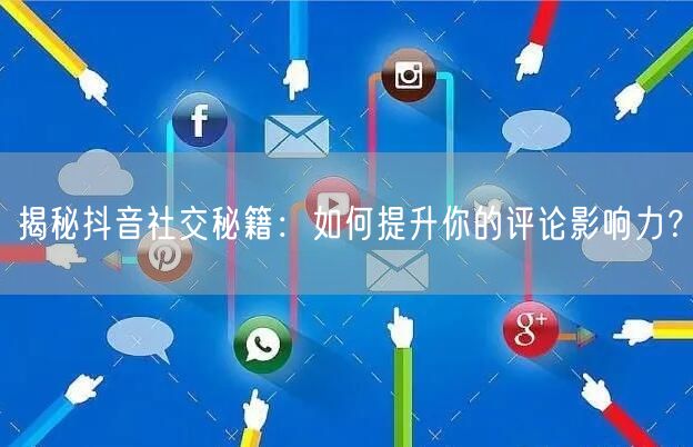 揭秘抖音社交秘籍：如何提升你的评论影响力？