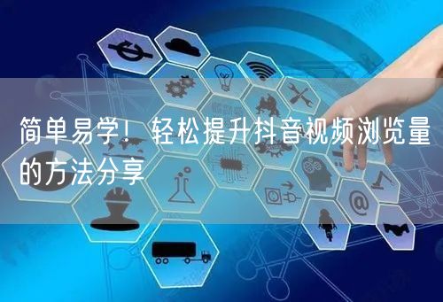 简单易学!轻松提升抖音视频浏览量的方法分享