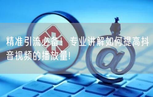 精准引流必备!专业讲解如何提高抖音视频的播放量!