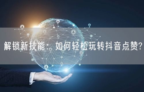 解锁新技能：如何轻松玩转抖音点赞?