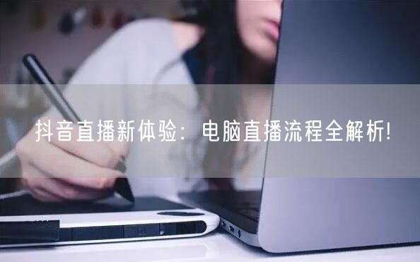 抖音直播新体验：电脑直播流程全解析!