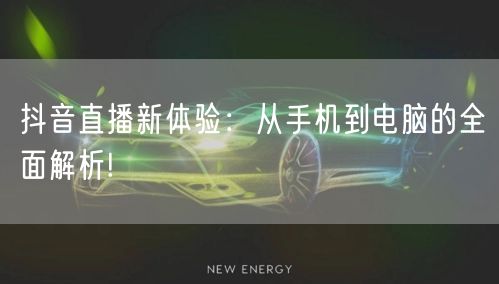 抖音直播新体验:从手机到电脑的全面解析!