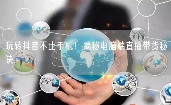 玩转抖音不止手机!揭秘电脑端直播带货秘诀!