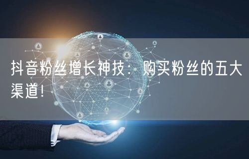 抖音粉丝增长神技：购买粉丝的五大渠道！