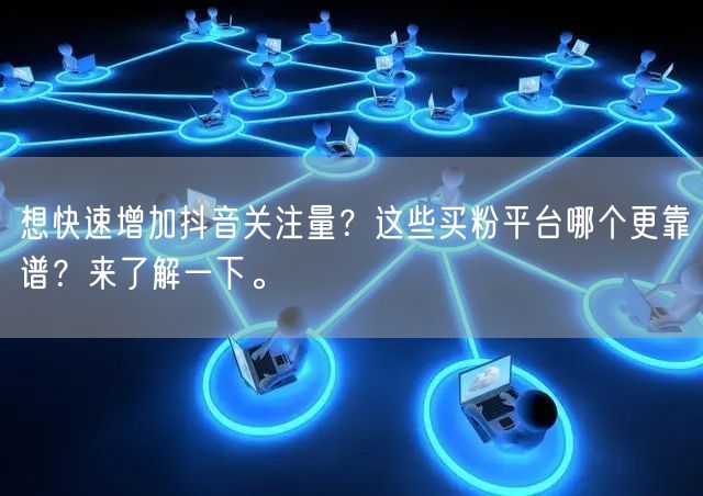 想快速增加抖音关注量？这些买粉平台哪个更靠谱？来了解一下。