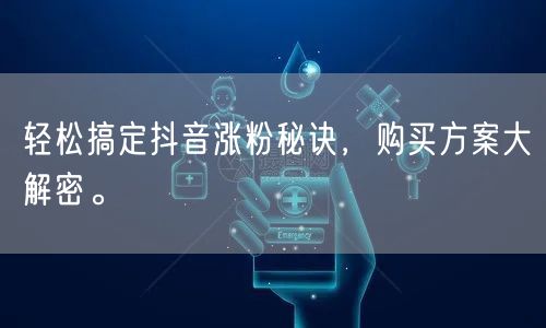 轻松搞定抖音涨粉秘诀，购买方案大解密。