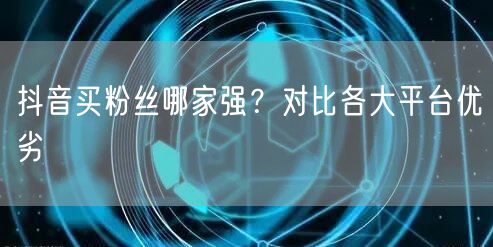 抖音买粉丝哪家强？对比各大平台优劣