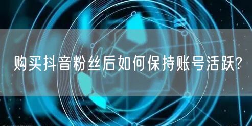 购买抖音粉丝后如何保持账号活跃?